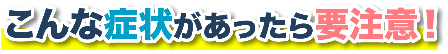こんな症状があったら要注意!d