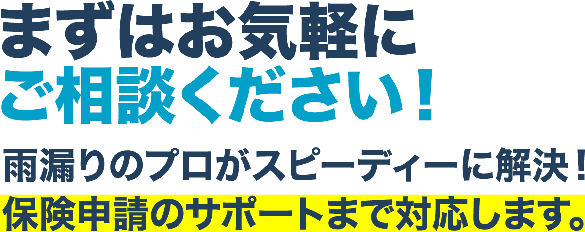 まずはお気軽に
							ご相談ください！雨漏りのプロがスピーディーに解決！保険申請のサポートまで対応します。