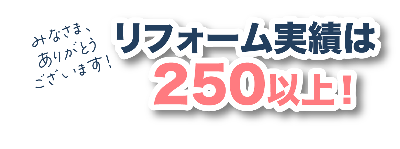 みなさま、ありがとうございます！リフォーム実績は250以上！多くの方からお喜びいただいております。
