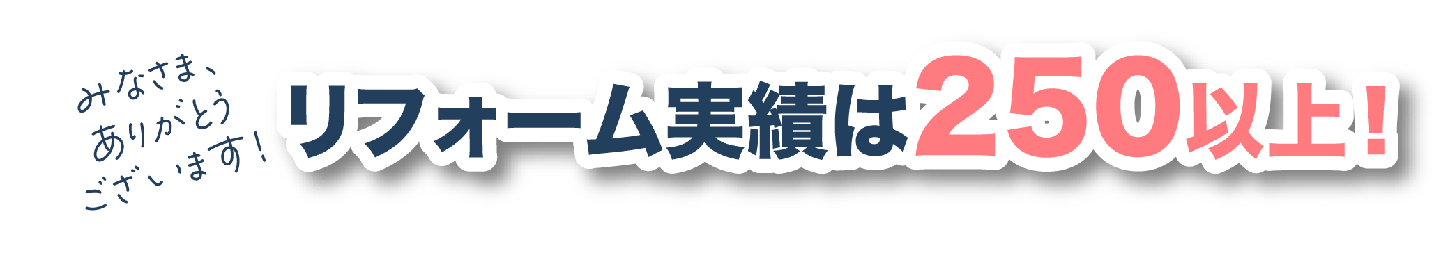 みなさま、ありがとうございます！リフォーム実績は250以上！多くの方からお喜びいただいております。