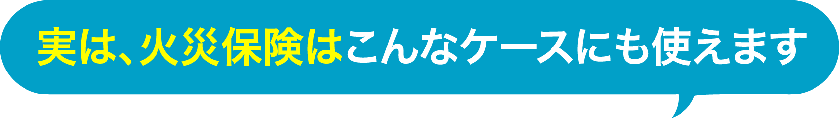 実は、火災保険はこんなケースにも使えます