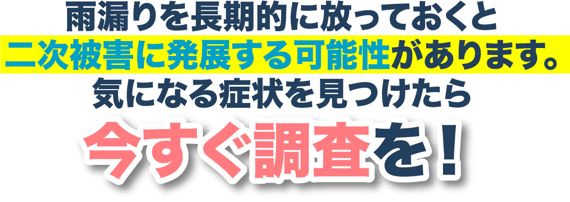 雨漏りを長期的に放っておくと二次被害に発展する可能性があります。気になる症状を見つけたら今すぐ調査を！	